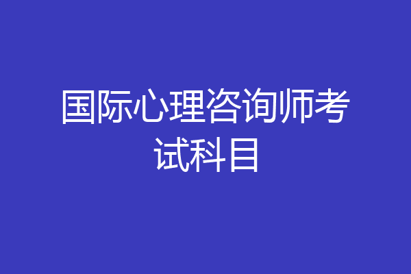 国际心理咨询师考试科目