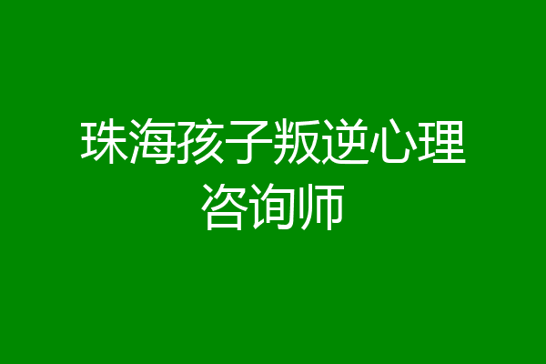 珠海孩子叛逆心理咨询师