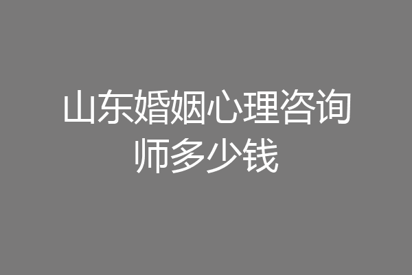 山东婚姻心理咨询师多少钱