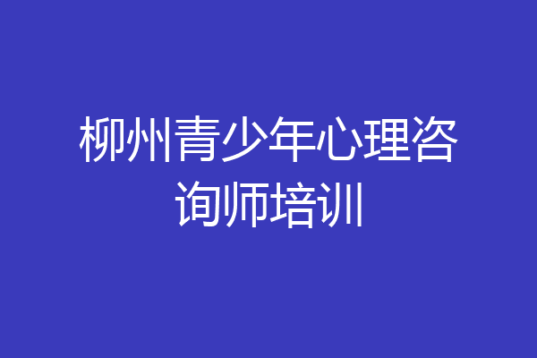 柳州青少年心理咨询师培训