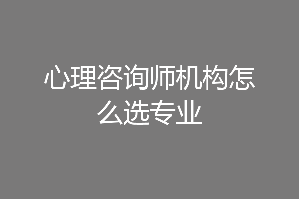 心理咨询师机构怎么选专业