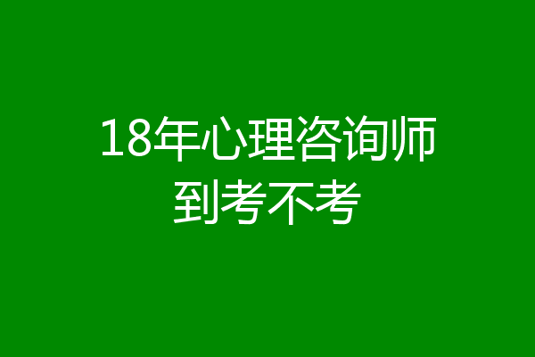 18年心理咨询师到考不考