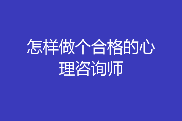 怎样做个合格的心理咨询师