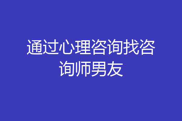 通过心理咨询找咨询师男友