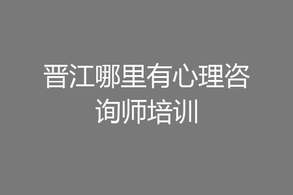 晋江哪里有心理咨询师培训