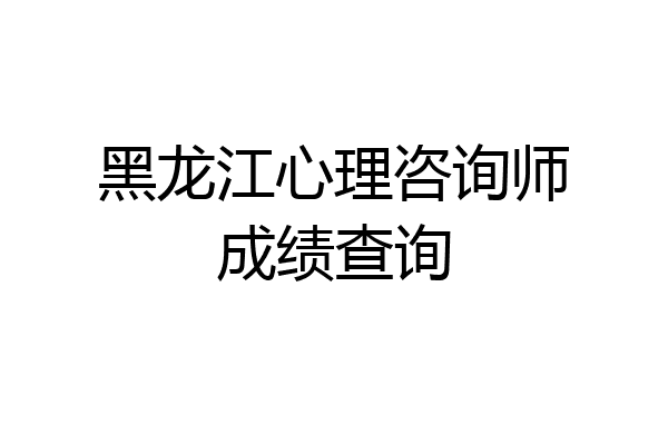 黑龙江心理咨询师成绩查询