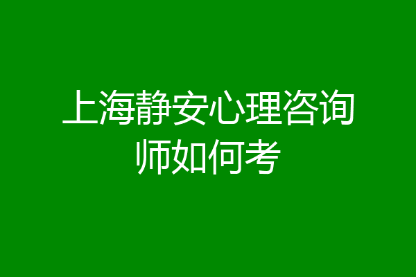 上海静安心理咨询师如何考