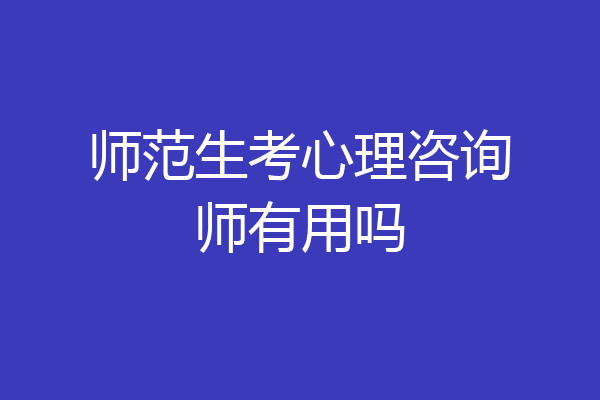 师范生考心理咨询师有用吗
