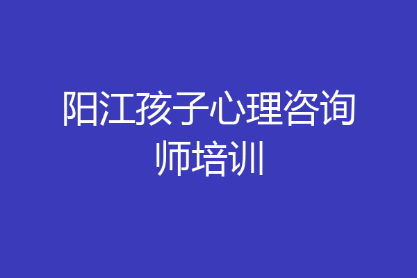 阳江孩子心理咨询师培训