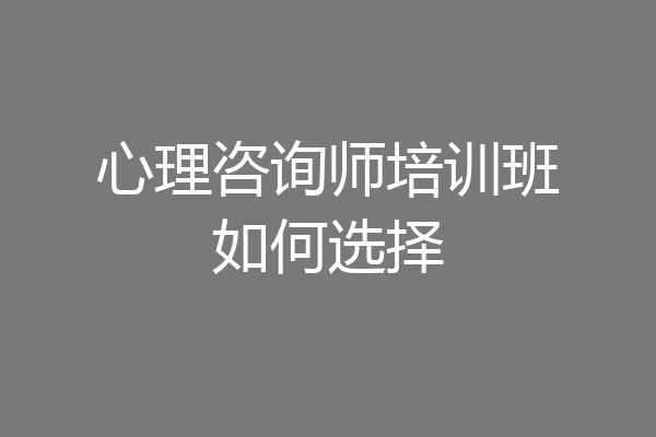 心理咨询师培训班如何选择