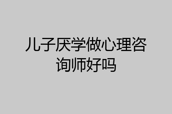 儿子厌学做心理咨询师好吗