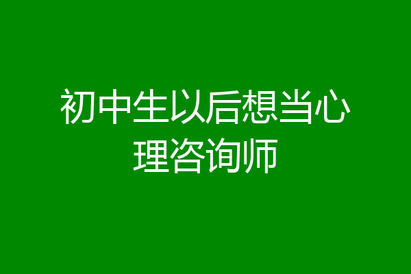 初中生以后想当心理咨询师