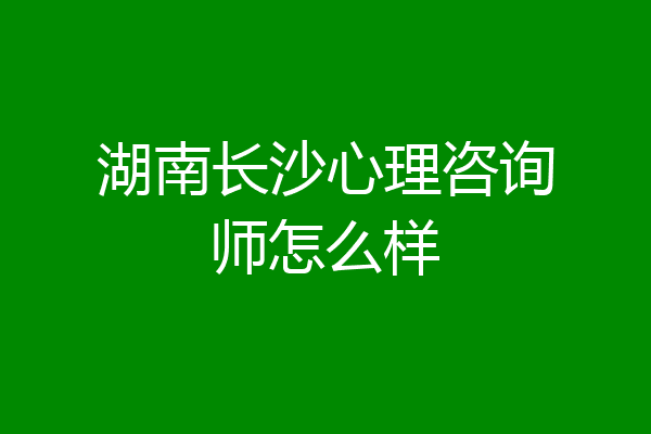 湖南长沙心理咨询师怎么样