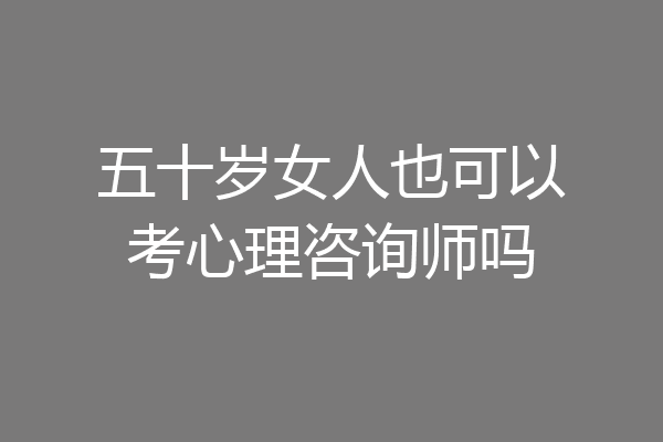 五十岁女人也可以考心理咨询师吗