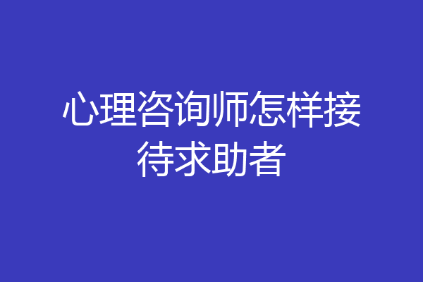 心理咨询师怎样接待求助者