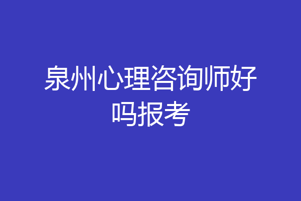 泉州心理咨询师好吗报考