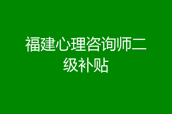 福建心理咨询师二级补贴