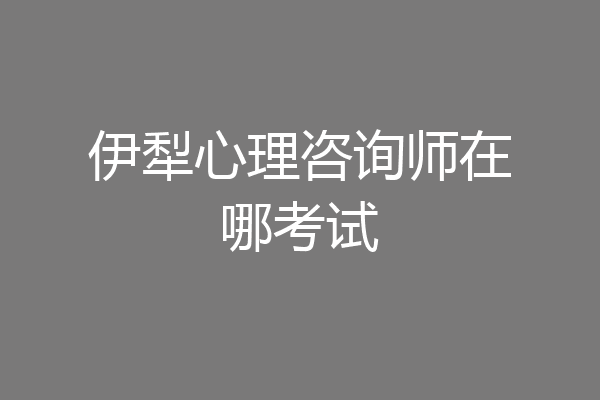 伊犁心理咨询师在哪考试