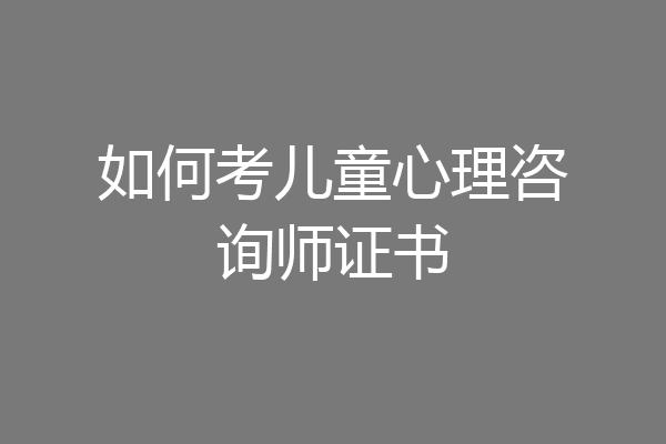如何考儿童心理咨询师证书