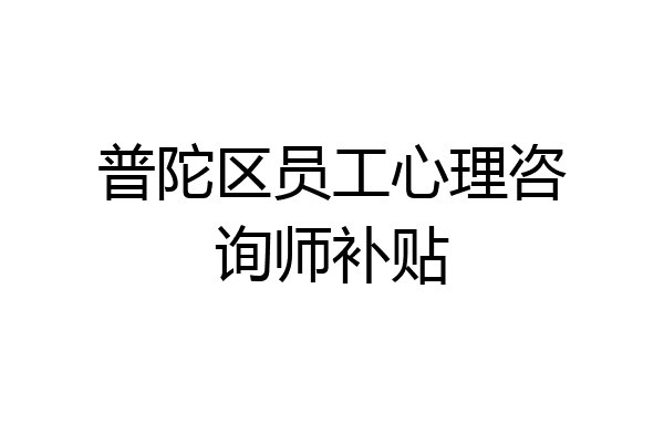 普陀区员工心理咨询师补贴