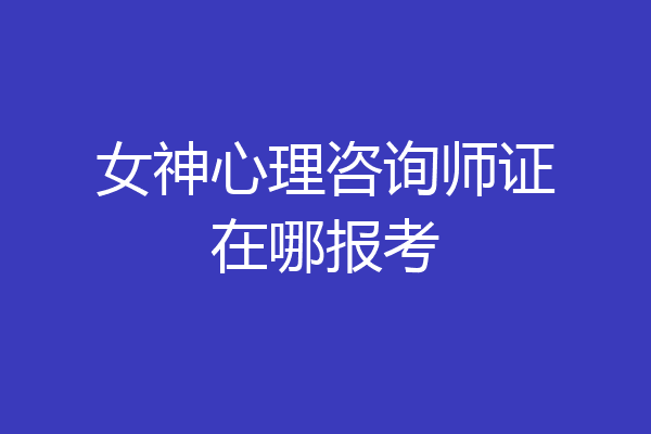 女神心理咨询师证在哪报考