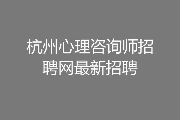 杭州心理咨询师招聘网最新招聘