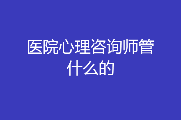 医院心理咨询师管什么的