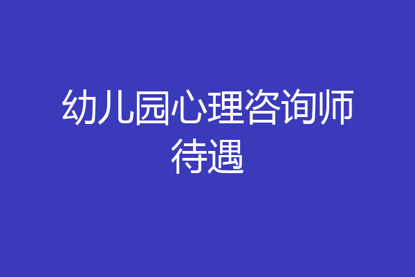 幼儿园心理咨询师待遇