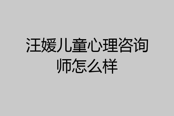 汪媛儿童心理咨询师怎么样
