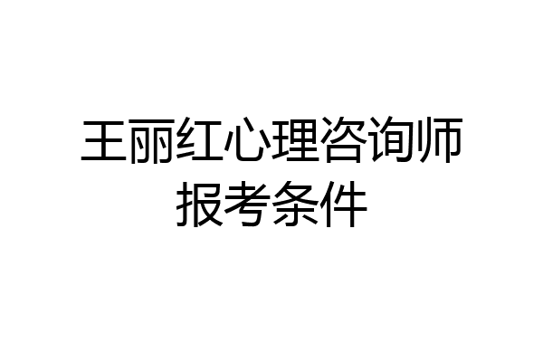 王丽红心理咨询师报考条件