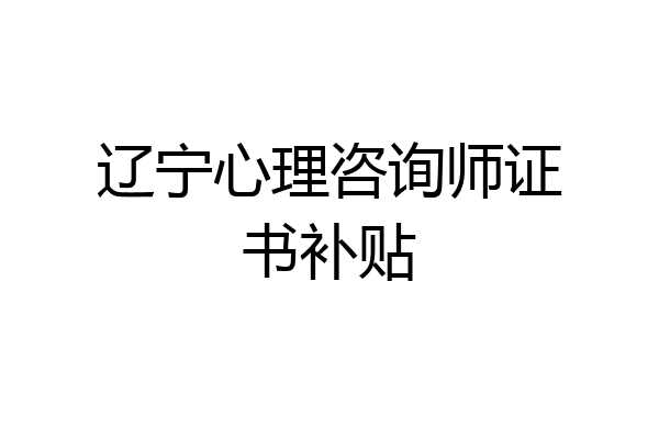辽宁心理咨询师证书补贴