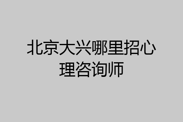 北京大兴哪里招心理咨询师