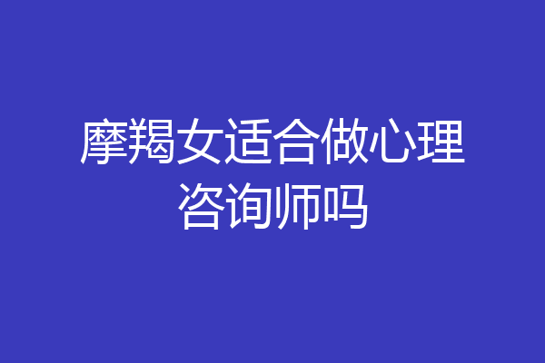 摩羯女适合做心理咨询师吗