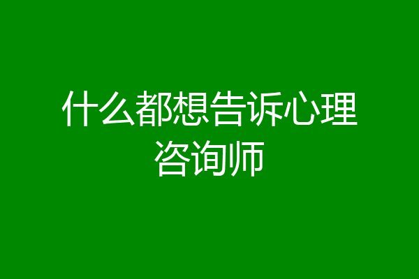 什么都想告诉心理咨询师