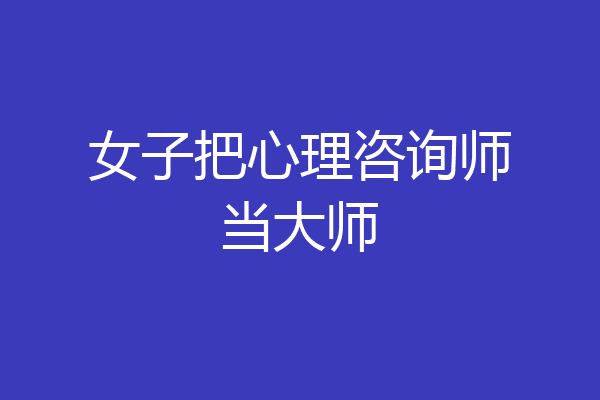 女子把心理咨询师当大师