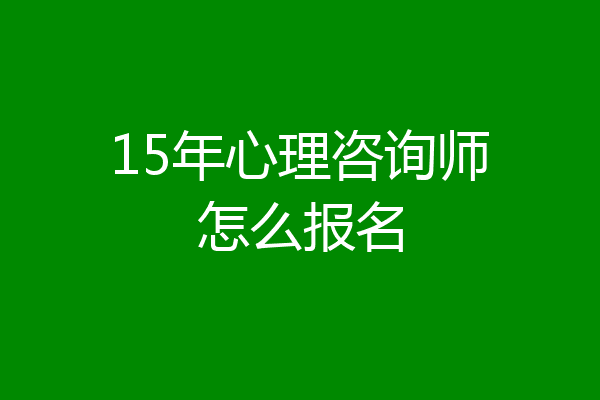 15年心理咨询师怎么报名