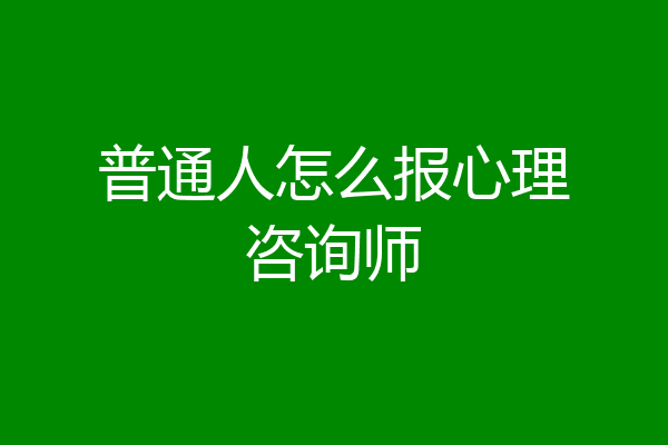 普通人怎么报心理咨询师