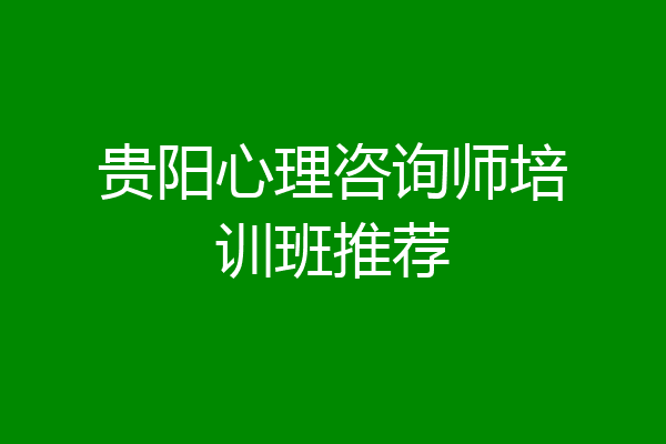 贵阳心理咨询师培训班推荐