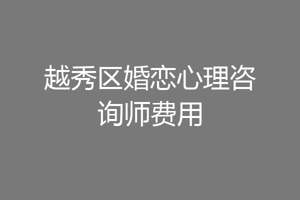 越秀区婚恋心理咨询师费用