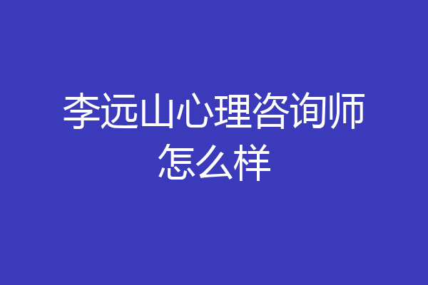 李远山心理咨询师怎么样