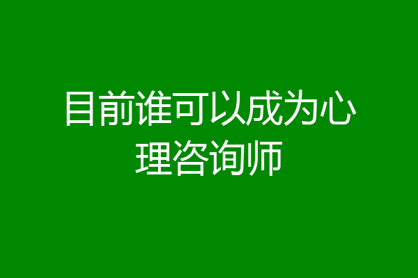 目前谁可以成为心理咨询师