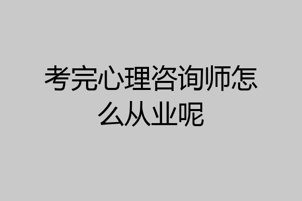 考完心理咨询师怎么从业呢