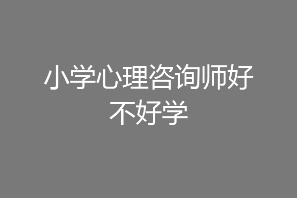 小学心理咨询师好不好学