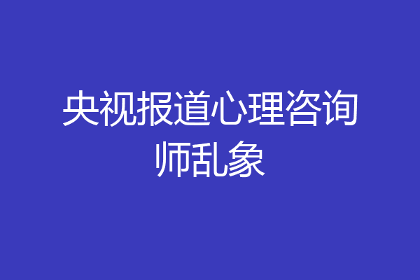 央视报道心理咨询师乱象