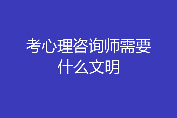 考心理咨询师需要什么文明