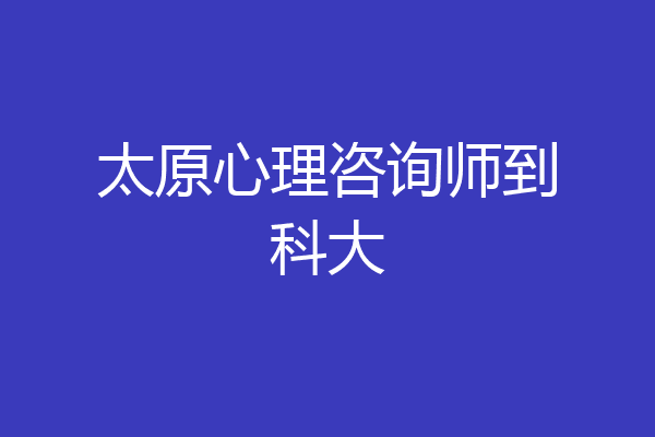 太原心理咨询师到科大