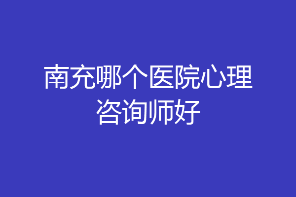 南充哪个医院心理咨询师好