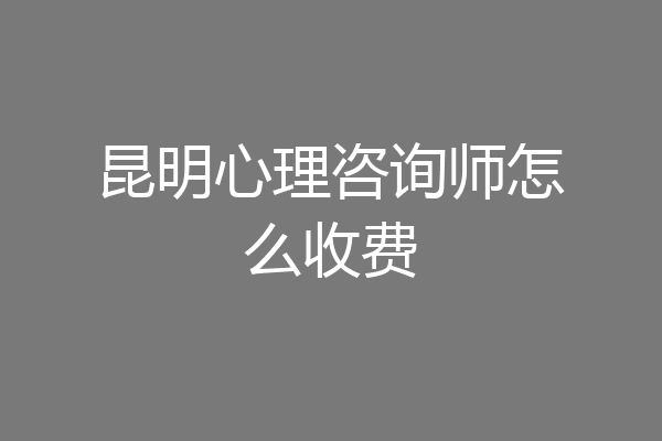 昆明心理咨询师怎么收费