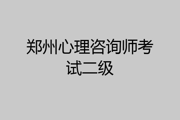郑州心理咨询师考试二级