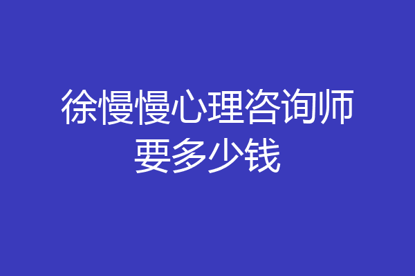 徐慢慢心理咨询师要多少钱